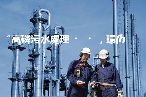 “高磷污水處理，環(huán)保先鋒，守護(hù)碧水藍(lán)天！”